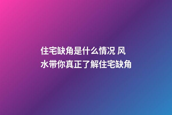 住宅缺角是什么情况 风水带你真正了解住宅缺角